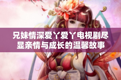 兄妹情深爱丫爱丫电视剧尽显亲情与成长的温馨故事
