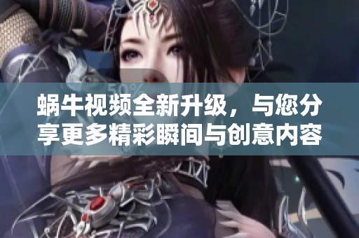 蜗牛视频全新升级，与您分享更多精彩瞬间与创意内容