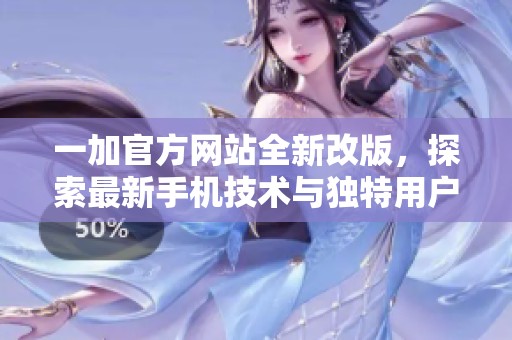 一加官方网站全新改版，探索最新手机技术与独特用户体验