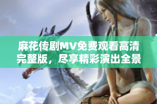 麻花传剧MV免费观看高清完整版，尽享精彩演出全景体验