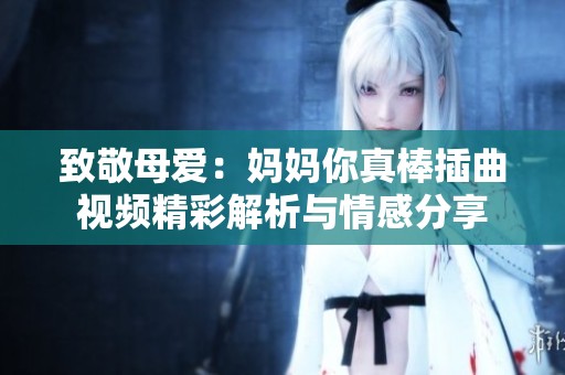 致敬母爱：妈妈你真棒插曲视频精彩解析与情感分享