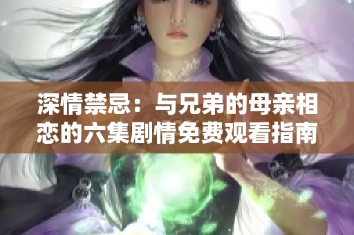 深情禁忌：与兄弟的母亲相恋的六集剧情免费观看指南