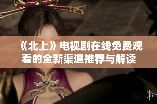 《北上》电视剧在线免费观看的全新渠道推荐与解读