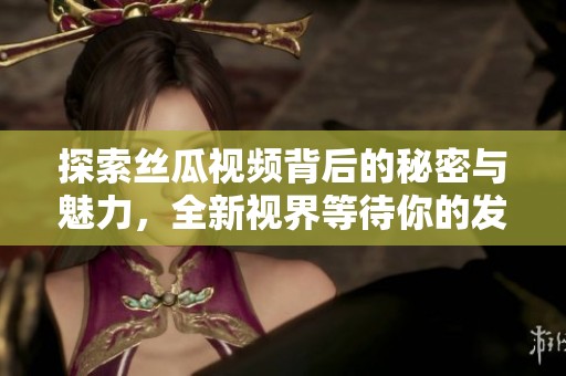 探索丝瓜视频背后的秘密与魅力，全新视界等待你的发现