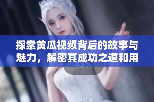 探索黄瓜视频背后的故事与魅力，解密其成功之道和用户体验