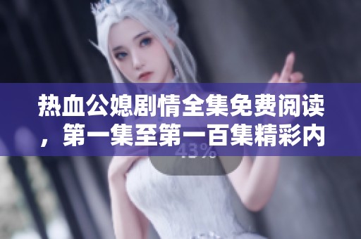 热血公媳剧情全集免费阅读，第一集至第一百集精彩内容畅享