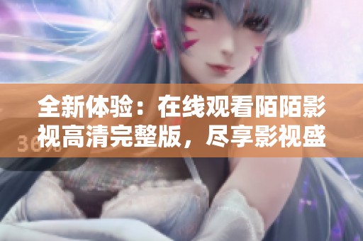全新体验：在线观看陌陌影视高清完整版，尽享影视盛宴