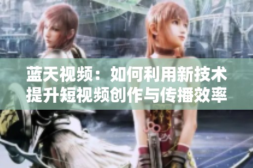 蓝天视频：如何利用新技术提升短视频创作与传播效率