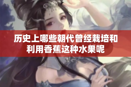 历史上哪些朝代曾经栽培和利用香蕉这种水果呢