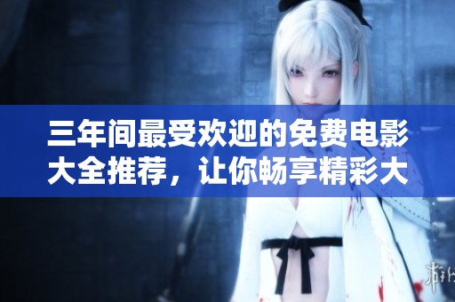 三年间最受欢迎的免费电影大全推荐，让你畅享精彩大片