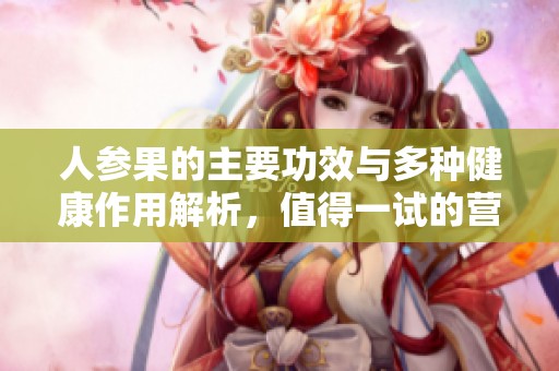 人参果的主要功效与多种健康作用解析，值得一试的营养佳品