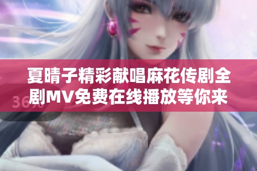 夏晴子精彩献唱麻花传剧全剧MV免费在线播放等你来欣赏