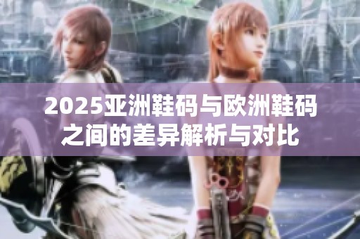 2025亚洲鞋码与欧洲鞋码之间的差异解析与对比
