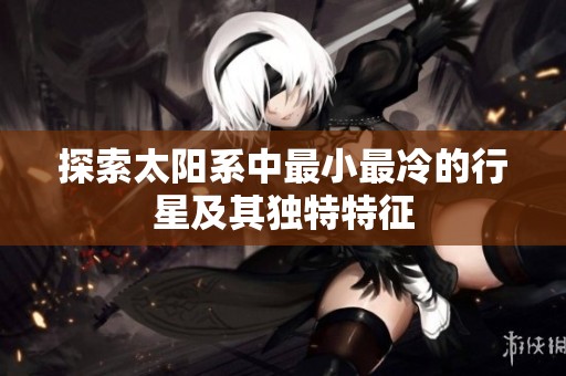 探索太阳系中最小最冷的行星及其独特特征