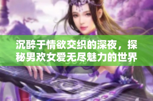 沉醉于情欲交织的深夜，探秘男欢女爱无尽魅力的世界