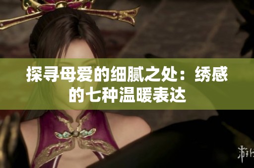 探寻母爱的细腻之处：绣感的七种温暖表达