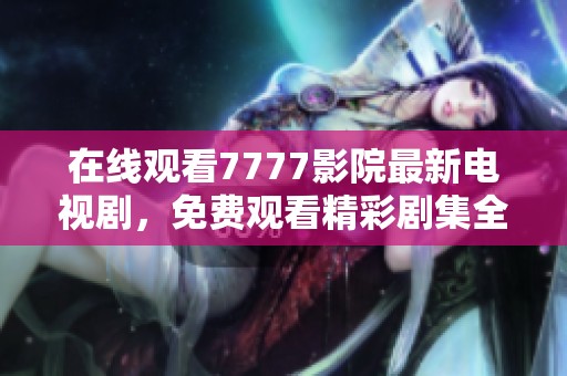 在线观看7777影院最新电视剧，免费观看精彩剧集全汇总