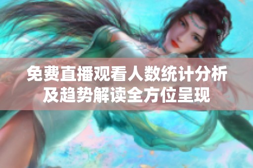 免费直播观看人数统计分析及趋势解读全方位呈现