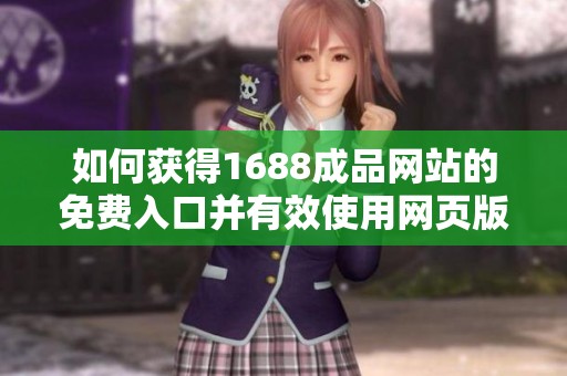 如何获得1688成品网站的免费入口并有效使用网页版资源
