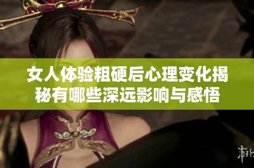 女人体验粗硬后心理变化揭秘有哪些深远影响与感悟