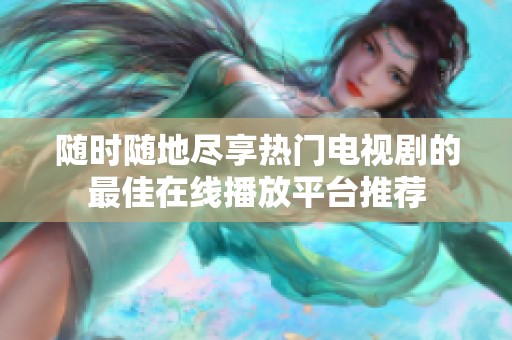 随时随地尽享热门电视剧的最佳在线播放平台推荐