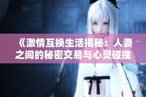 《激情互换生活揭秘：人妻之间的秘密交易与心灵碰撞》
