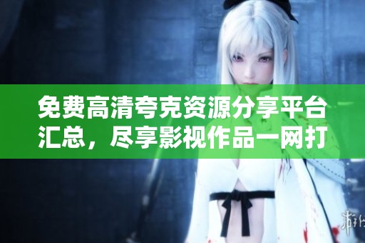 免费高清夸克资源分享平台汇总，尽享影视作品一网打尽