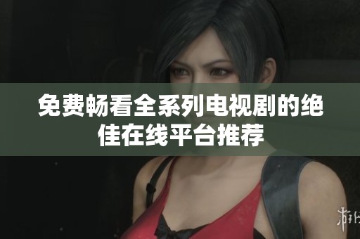 免费畅看全系列电视剧的绝佳在线平台推荐