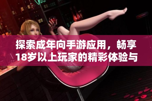 探索成年向手游应用，畅享18岁以上玩家的精彩体验与乐趣