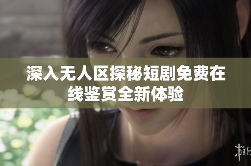 深入无人区探秘短剧免费在线鉴赏全新体验