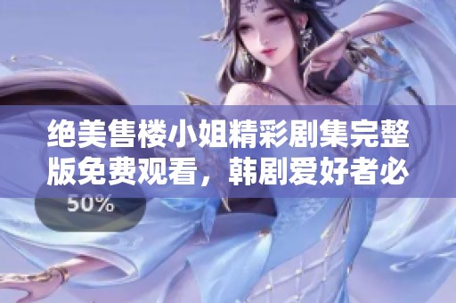 绝美售楼小姐精彩剧集完整版免费观看，韩剧爱好者必看选择