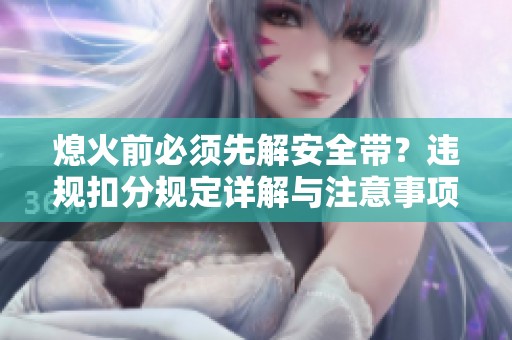 熄火前必须先解安全带？违规扣分规定详解与注意事项