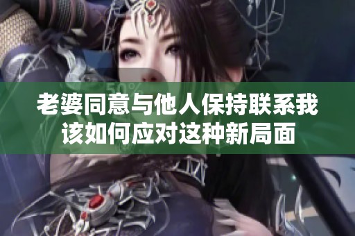 老婆同意与他人保持联系我该如何应对这种新局面