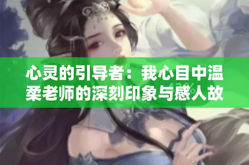 心灵的引导者：我心目中温柔老师的深刻印象与感人故事