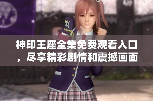 神印王座全集免费观看入口，尽享精彩剧情和震撼画面！