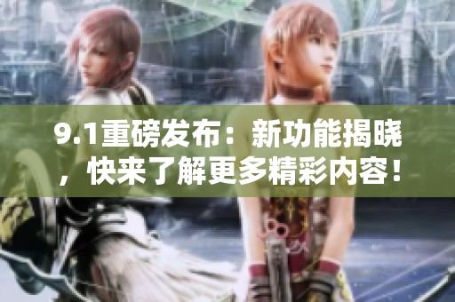 9.1重磅发布：新功能揭晓，快来了解更多精彩内容！