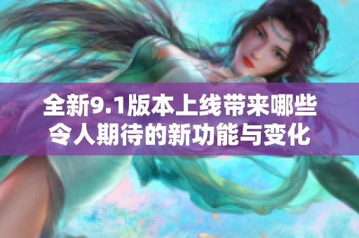全新9.1版本上线带来哪些令人期待的新功能与变化
