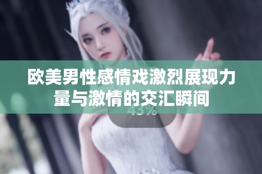欧美男性感情戏激烈展现力量与激情的交汇瞬间