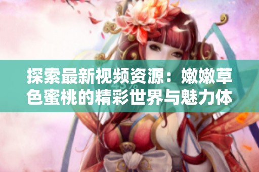 探索最新视频资源：嫩嫩草色蜜桃的精彩世界与魅力体验