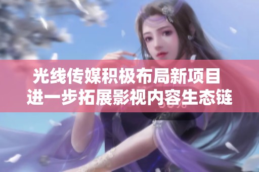 光线传媒积极布局新项目 进一步拓展影视内容生态链