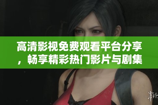高清影视免费观看平台分享，畅享精彩热门影片与剧集完整版