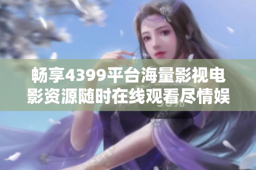 畅享4399平台海量影视电影资源随时在线观看尽情娱乐