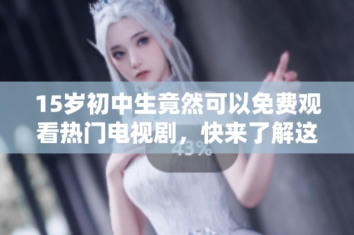 15岁初中生竟然可以免费观看热门电视剧，快来了解这个小秘密！