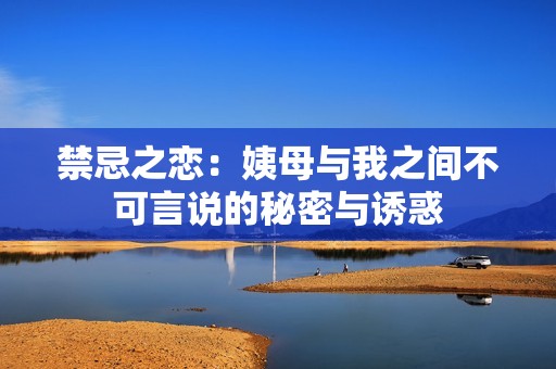 禁忌之恋：姨母与我之间不可言说的秘密与诱惑