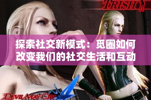 探索社交新模式：觅圈如何改变我们的社交生活和互动方式