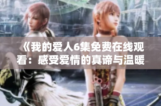 《我的爱人6集免费在线观看：感受爱情的真谛与温暖瞬间》