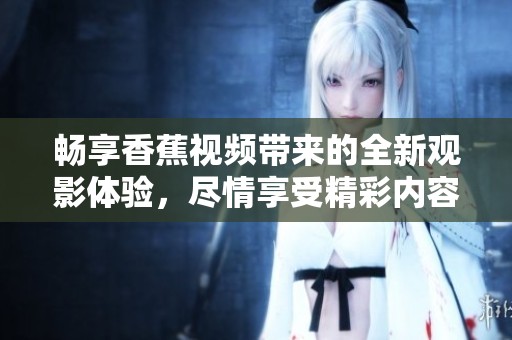 畅享香蕉视频带来的全新观影体验，尽情享受精彩内容!