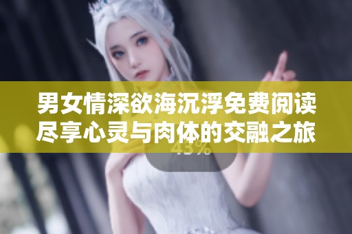男女情深欲海沉浮免费阅读尽享心灵与肉体的交融之旅