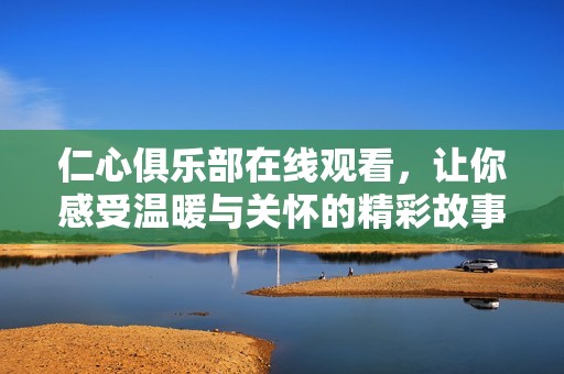 仁心俱乐部在线观看，让你感受温暖与关怀的精彩故事