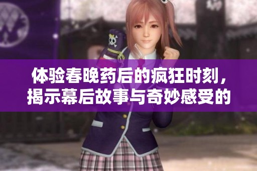 体验春晚药后的疯狂时刻，揭示幕后故事与奇妙感受的无尽可能
